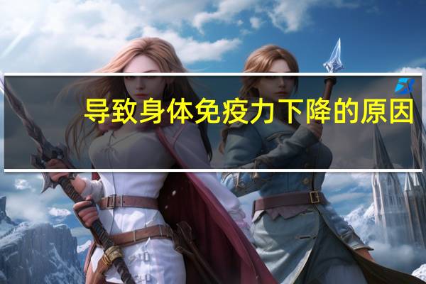 导致身体免疫力下降的原因（身体免疫力下降是什么原因）