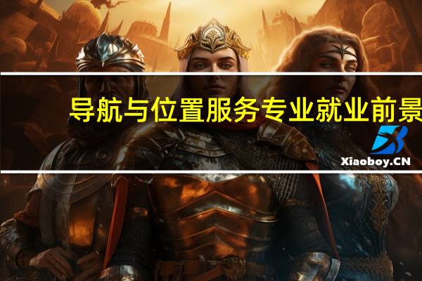 导航与位置服务专业就业前景
