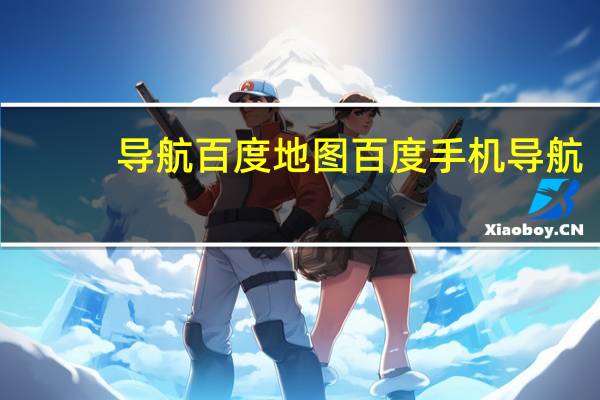 导航百度地图 百度手机导航（百度手机导航）