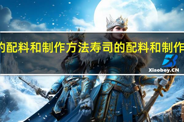 寿司的配料和制作方法 寿司的配料和制作方法是什么