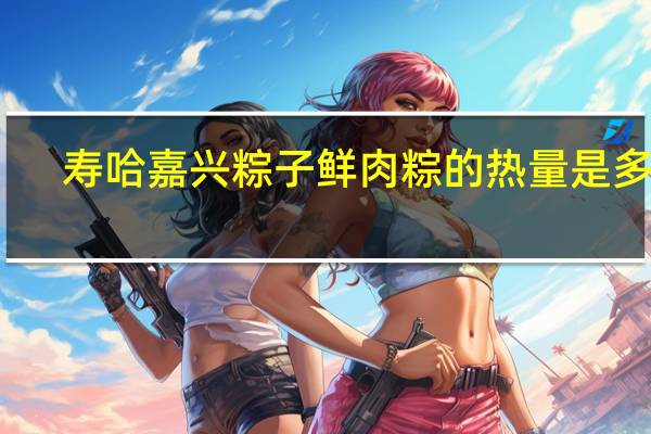 寿哈 嘉兴粽子 鲜肉粽的热量是多少