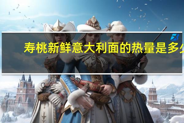 寿桃 新鲜意大利面的热量是多少