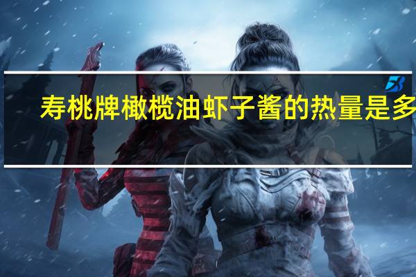 寿桃牌 橄榄油虾子酱的热量是多少