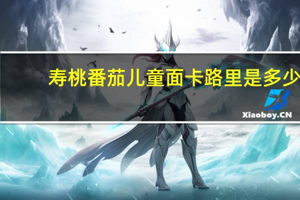 寿桃 番茄儿童面卡路里是多少