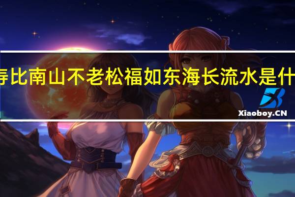 寿比南山不老松福如东海长流水是什么意思（寿比南山不老松福如东海长流水）
