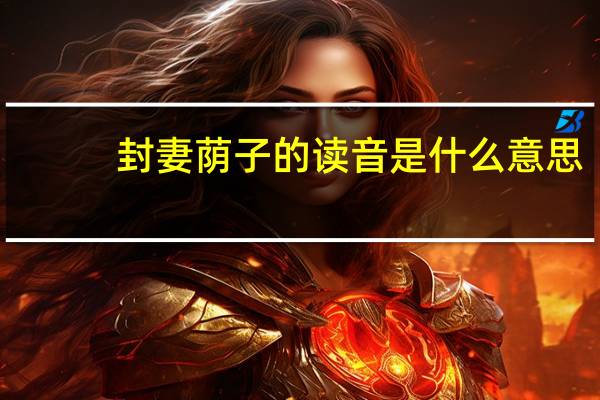 封妻荫子的读音是什么意思（封妻荫子怎么读）