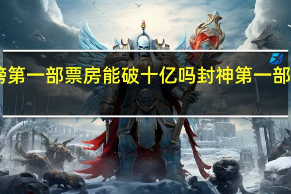 封神榜第一部票房能破十亿吗 封神第一部票房破17亿