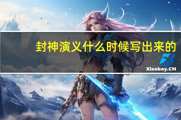 封神演义什么时候写出来的(封神演义什么时候更新)