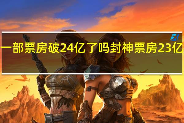 封神第一部票房破24亿了吗 封神票房23亿也会亏2个亿