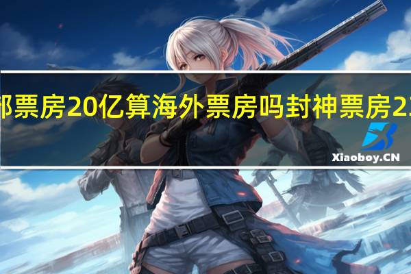 封神第一部票房20亿算海外票房吗 封神票房23亿也会亏2个亿