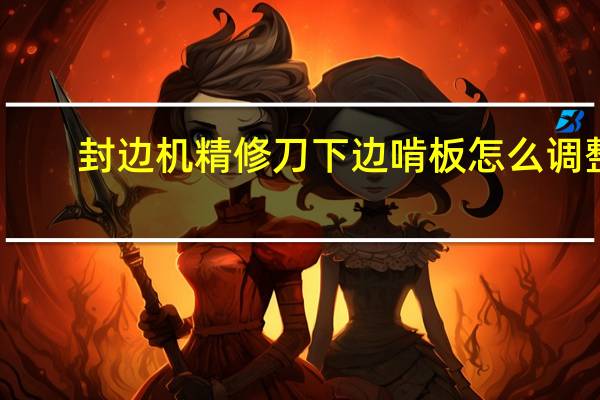 封边机精修刀下边啃板怎么调整