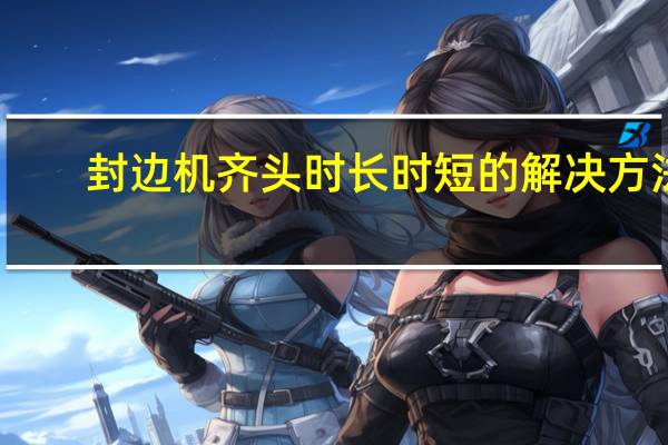 封边机齐头时长时短的解决方法