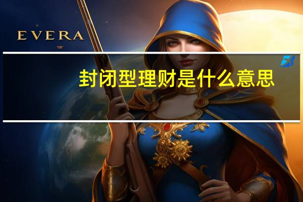 封闭型理财是什么意思（封闭式理财产品是什么意思）
