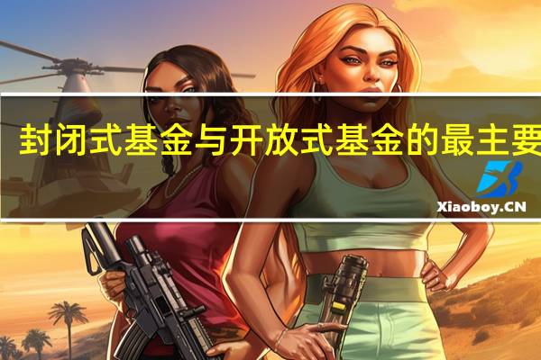 封闭式基金与开放式基金的最主要区别（封闭式基金与开放式基金的区别）