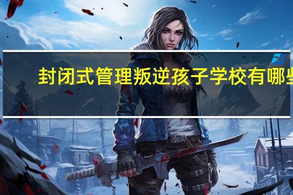 封闭式管理叛逆孩子学校有哪些