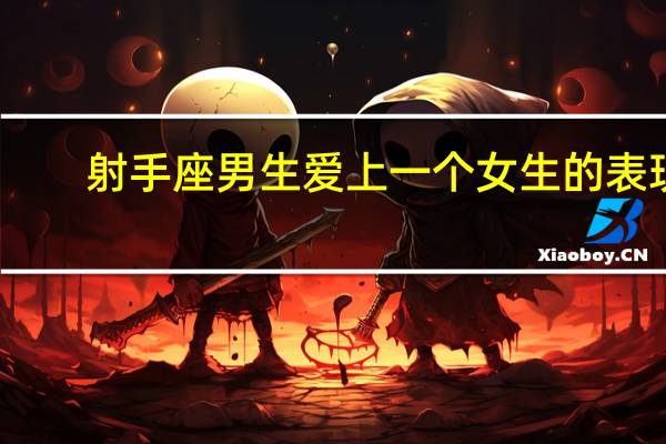 射手座男生爱上一个女生的表现（射手座男生喜欢一个女生的表现）