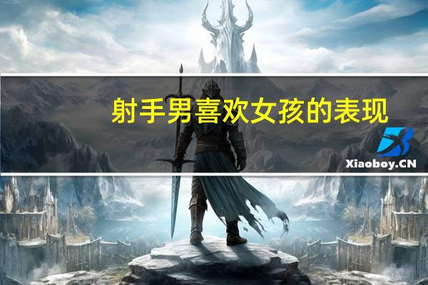 射手男喜欢女孩的表现（射手男喜欢一个女生的表现）