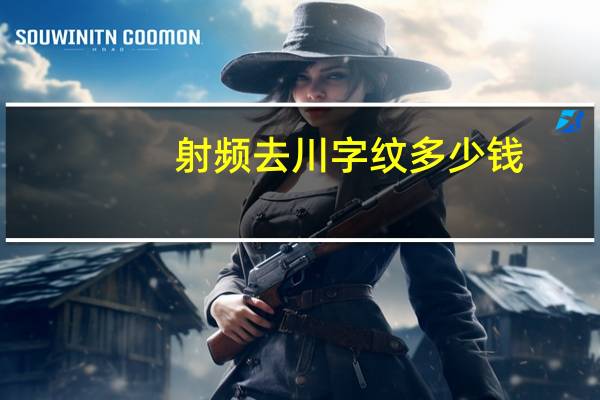 射频去川字纹多少钱(很深的川字皱纹能去掉吗)