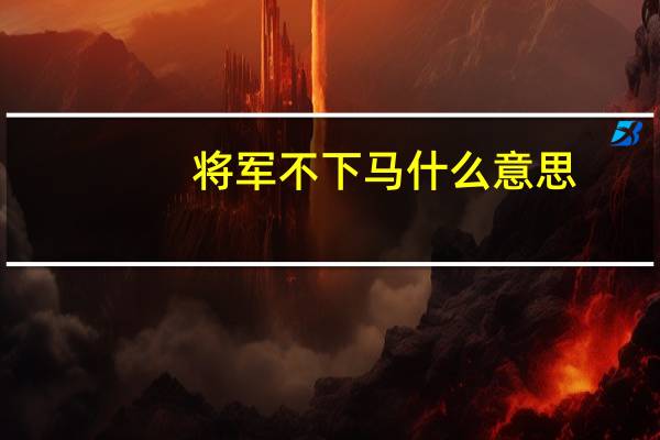 将军不下马什么意思（下马什么意思）