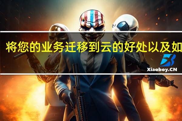 将您的业务迁移到云的好处以及如何做