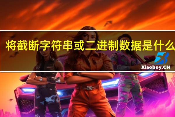 将截断字符串或二进制数据是什么意思（将截断字符串或二进制数据）