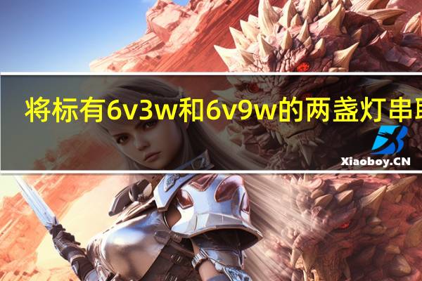 将标有6v3w和6v9w的两盏灯串联在
