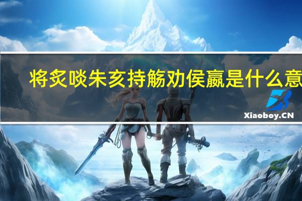 将炙啖朱亥持觞劝侯嬴是什么意思