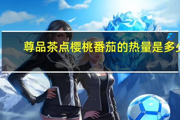 尊品茶点 樱桃番茄的热量是多少
