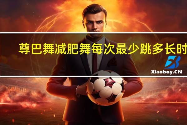 尊巴舞减肥舞每次最少跳多长时间