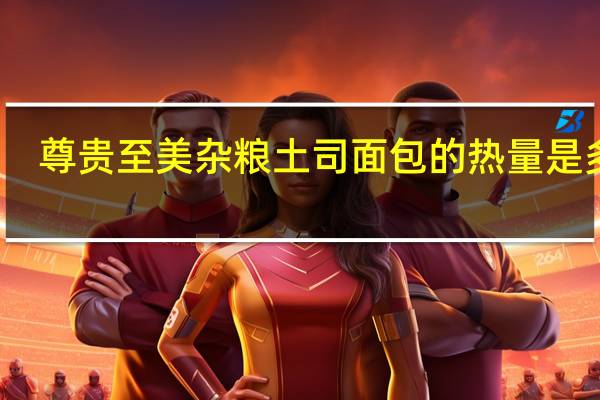 尊贵至美 杂粮土司面包的热量是多少