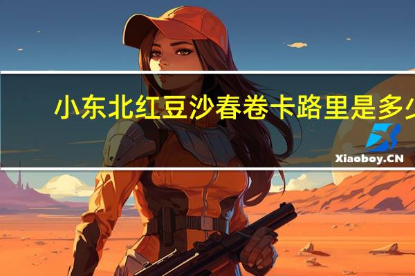 小东北 红豆沙春卷卡路里是多少