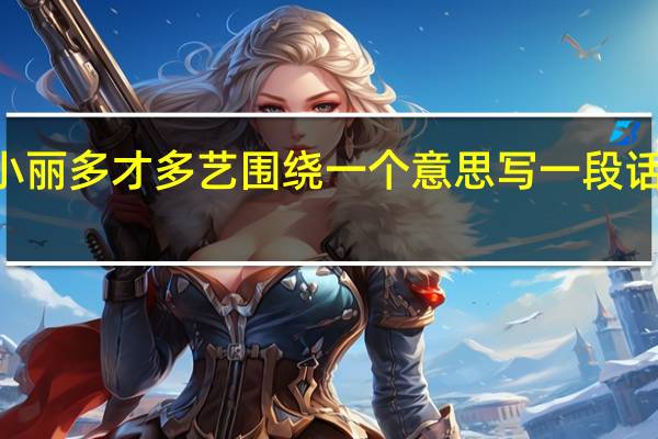 小丽多才多艺围绕一个意思写一段话100字（小丽多才多艺围绕一个意思写一段话）