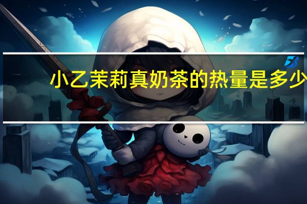 小乙 茉莉真奶茶的热量是多少