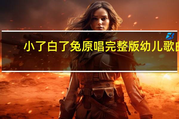 小了白了兔原唱完整版幼儿歌曲（小了白了兔是谁）