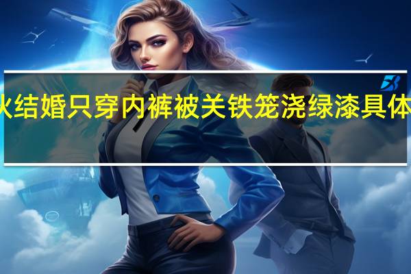 小伙结婚只穿内裤被关铁笼浇绿漆 具体是怎样的