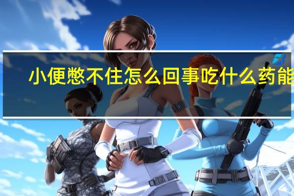 小便憋不住怎么回事吃什么药能好(小便憋不住怎么回事)