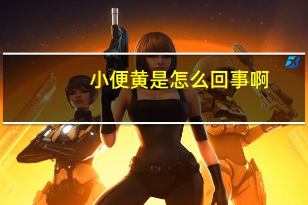 小便黄是怎么回事啊（小便黄是怎么回事）