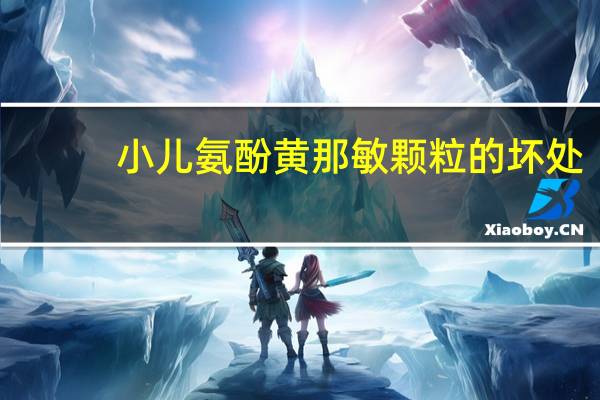 小儿氨酚黄那敏颗粒的坏处（小儿氨酚黄那敏颗粒的危害有哪些）
