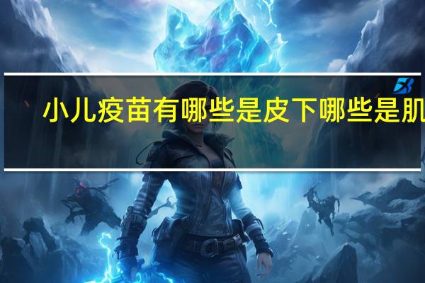 小儿疫苗有哪些是皮下哪些是肌肉（小儿疫苗有哪些）