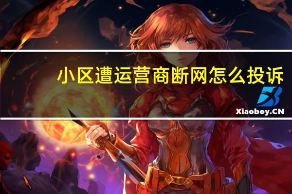 小区遭运营商断网怎么投诉（小区遭运营商断网）