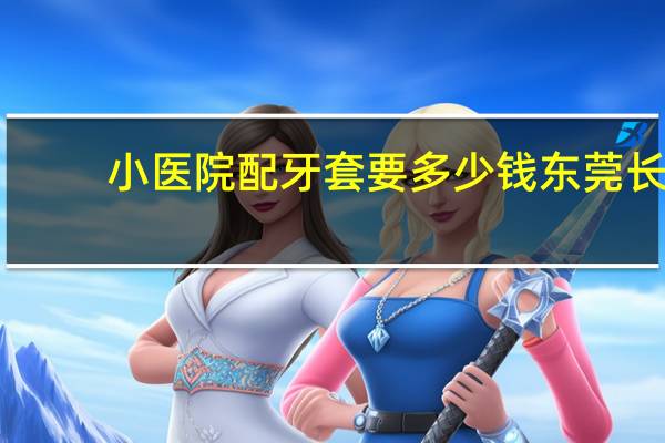 小医院配牙套要多少钱 东莞长安医院戴牙套要多少钱