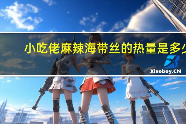 小吃佬 麻辣海带丝的热量是多少