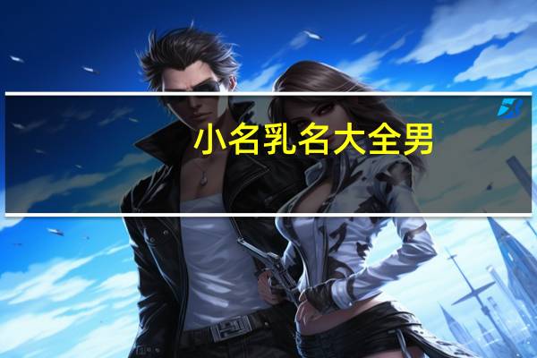 小名乳名大全男（小名乳名大全）