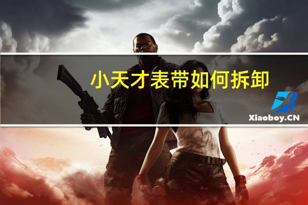 小天才表带如何拆卸（表带如何拆卸）