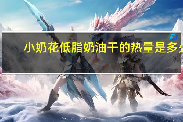 小奶花 低脂奶油干的热量是多少