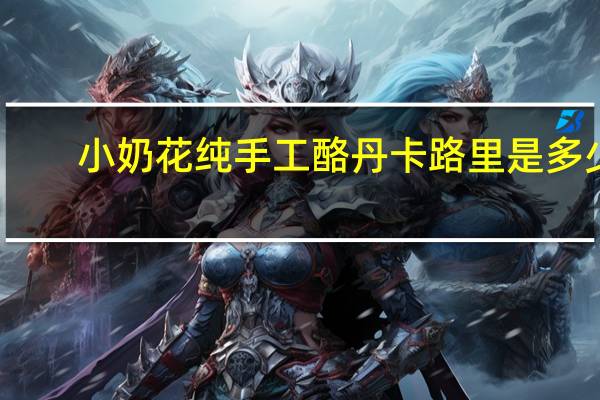 小奶花 纯手工酪丹卡路里是多少