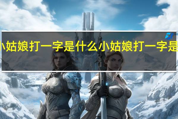 小姑娘打一字是什么 小姑娘打一字是什么字