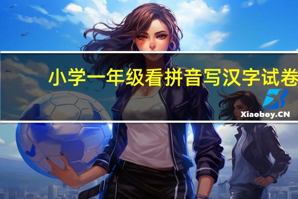 小学一年级看拼音写汉字试卷（小学一年级看拼音写汉字练习题）