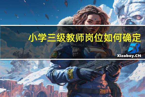 小学三级教师岗位如何确定