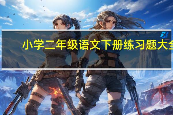 小学二年级语文下册练习题大全(小学二年级语文下册练习题)